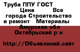 Труба ППУ ГОСТ 30732-2006 › Цена ­ 333 - Все города Строительство и ремонт » Материалы   . Амурская обл.,Октябрьский р-н